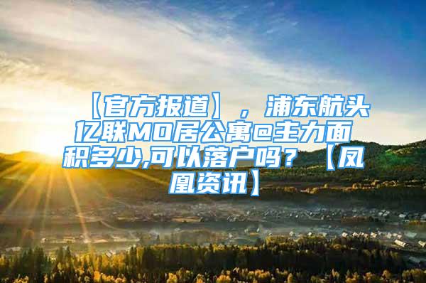 【官方报道】，浦东航头亿联MO居公寓@主力面积多少,可以落户吗？【凤凰资讯】