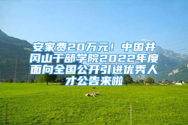 安家费20万元！中国井冈山干部学院2022年度面向全国公开引进优秀人才公告来啦