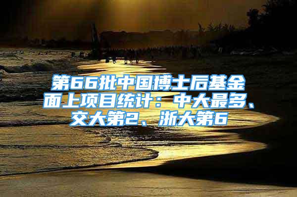 第66批中国博士后基金面上项目统计：中大最多、交大第2、浙大第6