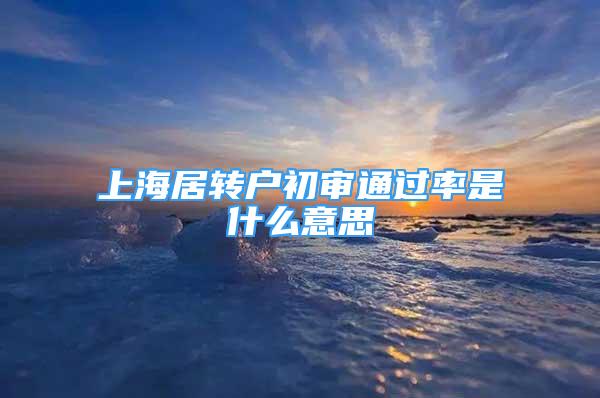 上海居转户初审通过率是什么意思