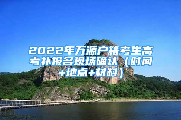 2022年万源户籍考生高考补报名现场确认（时间+地点+材料）