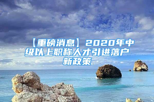 【重磅消息】2020年中级以上职称人才引进落户新政策