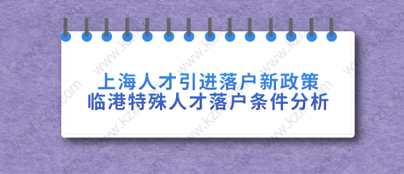 上海人才引进落户新政策临港特殊人才落户！分析落户条件