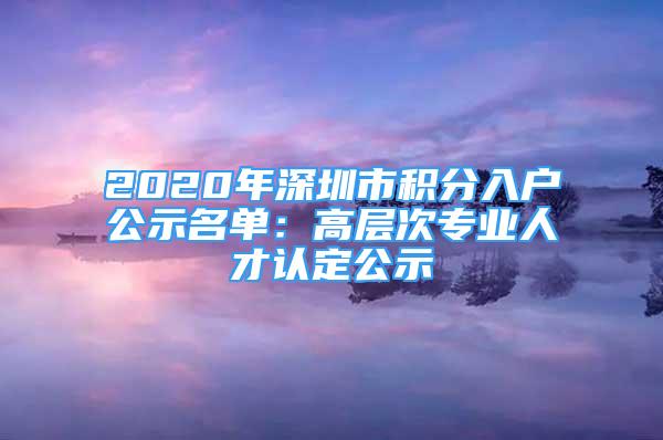 2020年深圳市积分入户公示名单：高层次专业人才认定公示