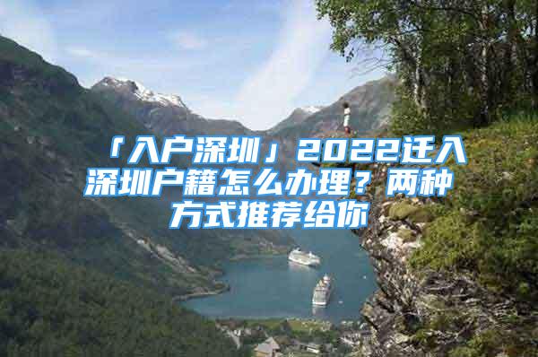 「入户深圳」2022迁入深圳户籍怎么办理？两种方式推荐给你