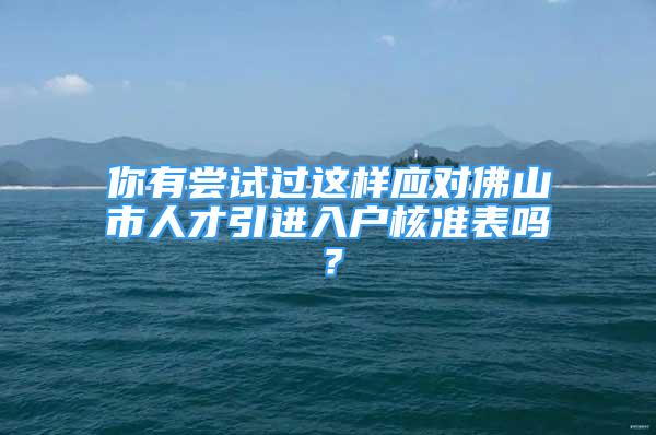 你有尝试过这样应对佛山市人才引进入户核准表吗？