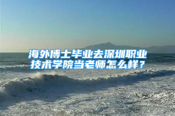 海外博士毕业去深圳职业技术学院当老师怎么样？