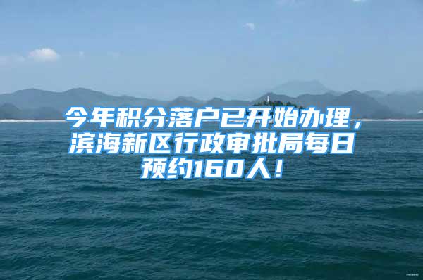 今年积分落户已开始办理，滨海新区行政审批局每日预约160人！