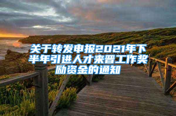 关于转发申报2021年下半年引进人才来晋工作奖励资金的通知