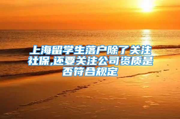 上海留学生落户除了关注社保,还要关注公司资质是否符合规定