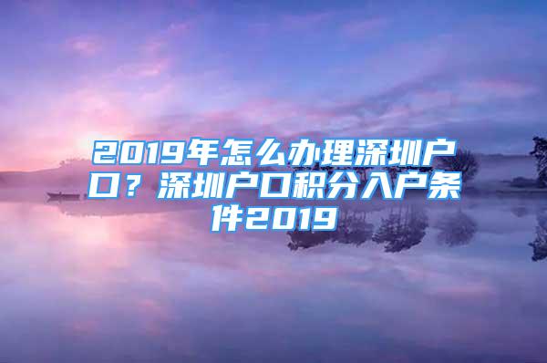 2019年怎么办理深圳户口？深圳户口积分入户条件2019