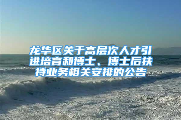 龙华区关于高层次人才引进培育和博士、博士后扶持业务相关安排的公告