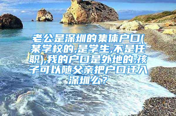 老公是深圳的集体户口(某学校的,是学生,不是任职),我的户口是外地的,孩子可以随父亲把户口迁入深圳么？