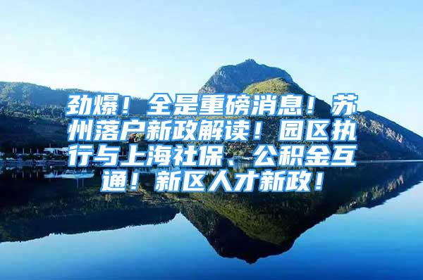 劲爆！全是重磅消息！苏州落户新政解读！园区执行与上海社保、公积金互通！新区人才新政！