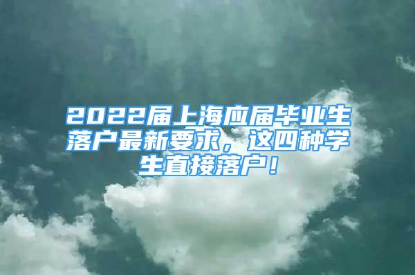 2022届上海应届毕业生落户最新要求，这四种学生直接落户！