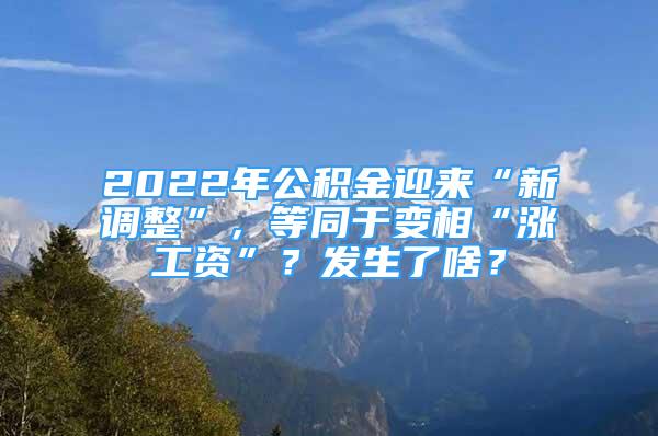 2022年公积金迎来“新调整”，等同于变相“涨工资”？发生了啥？