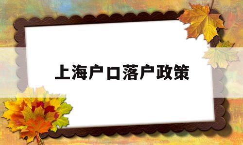 上海户口落户政策(上海户口落户政策积分怎么算) 留学生入户深圳