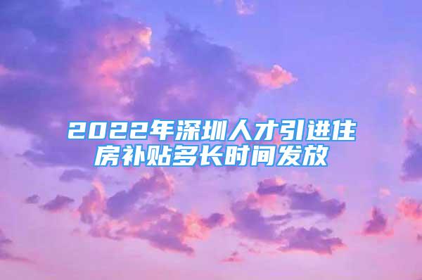 2022年深圳人才引进住房补贴多长时间发放