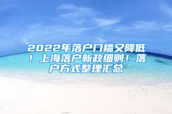 2022年落户门槛又降低！上海落户新政细则！落户方式整理汇总