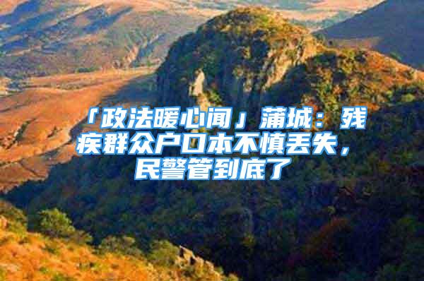 「政法暖心闻」蒲城：残疾群众户口本不慎丢失，民警管到底了