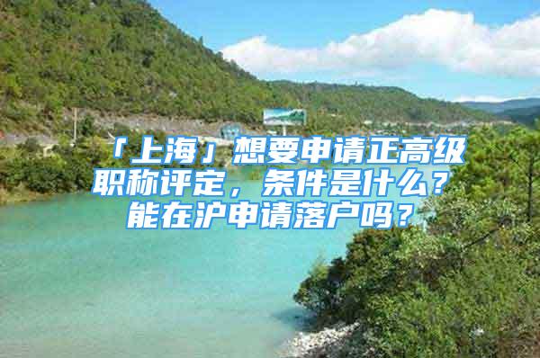 「上海」想要申请正高级职称评定，条件是什么？能在沪申请落户吗？