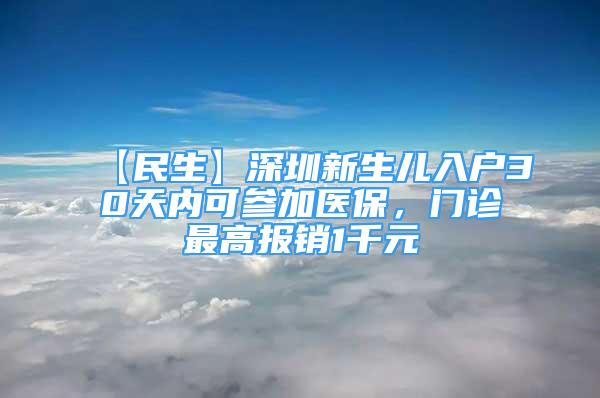 【民生】深圳新生儿入户30天内可参加医保，门诊最高报销1千元