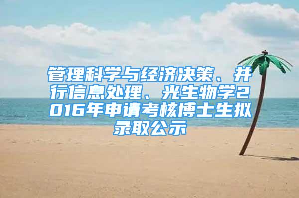 管理科学与经济决策、并行信息处理、光生物学2016年申请考核博士生拟录取公示