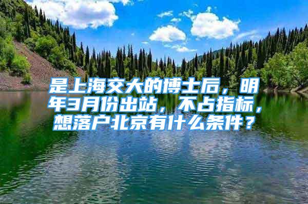 是上海交大的博士后，明年3月份出站，不占指标，想落户北京有什么条件？