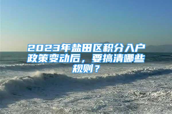 2023年盐田区积分入户政策变动后，要搞清哪些规则？