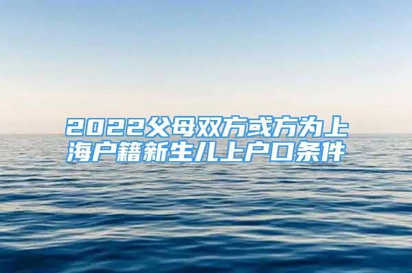 2022父母双方或方为上海户籍新生儿上户口条件