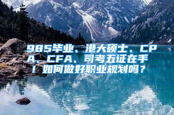 985毕业、港大硕士、CPA、CFA、司考五证在手！如何做好职业规划吗？