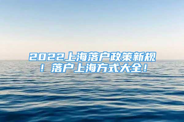 2022上海落户政策新规！落户上海方式大全！