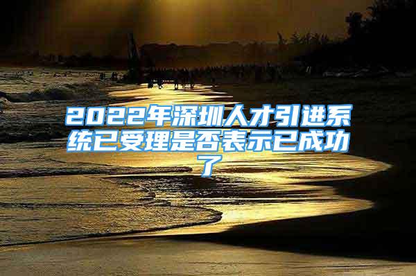 2022年深圳人才引进系统已受理是否表示已成功了