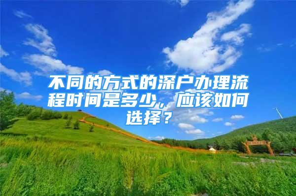 不同的方式的深户办理流程时间是多少，应该如何选择？