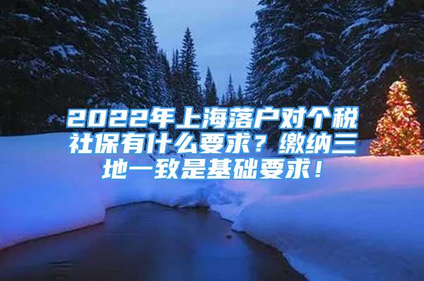 2022年上海落户对个税社保有什么要求？缴纳三地一致是基础要求！