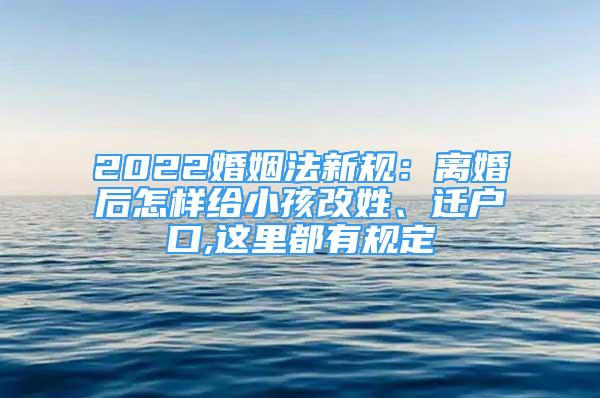 2022婚姻法新规：离婚后怎样给小孩改姓、迁户口,这里都有规定