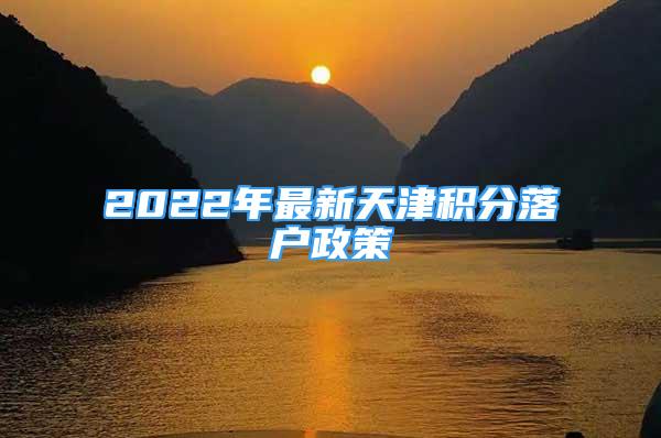 2022年最新天津积分落户政策