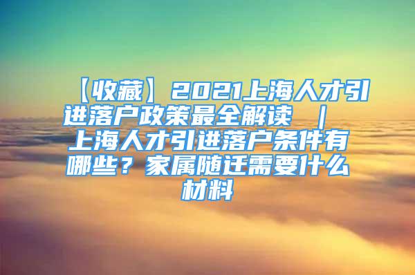 【收藏】2021上海人才引进落户政策最全解读 ｜ 上海人才引进落户条件有哪些？家属随迁需要什么材料