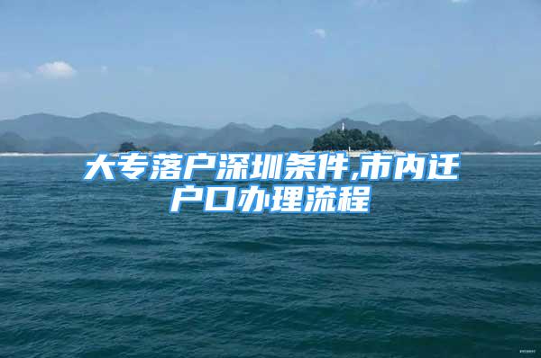 大专落户深圳条件,市内迁户口办理流程