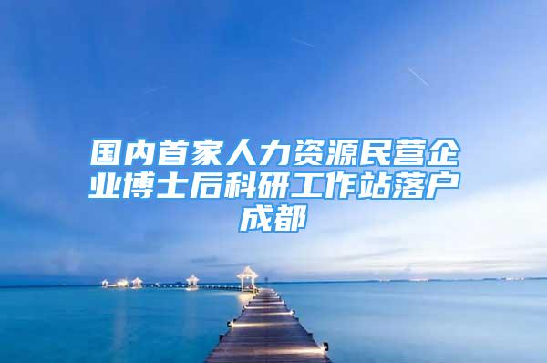 国内首家人力资源民营企业博士后科研工作站落户成都