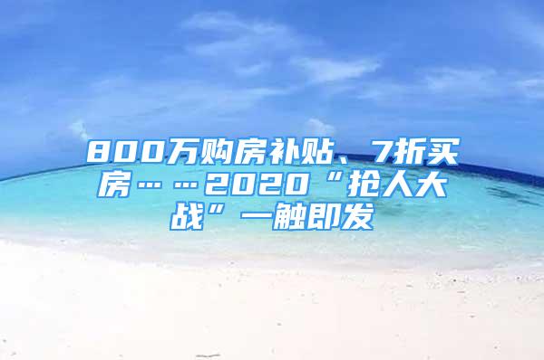 800万购房补贴、7折买房……2020“抢人大战”一触即发