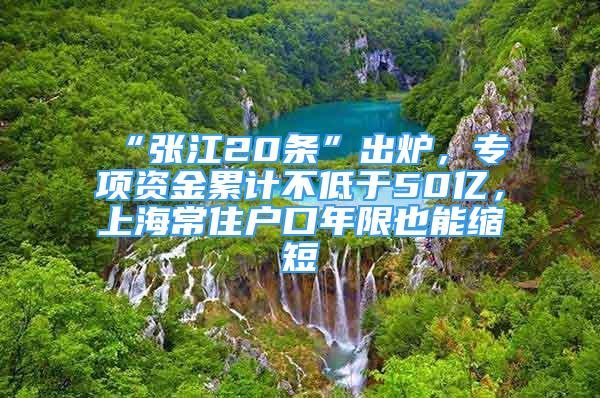 “张江20条”出炉，专项资金累计不低于50亿，上海常住户口年限也能缩短