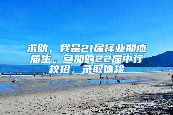 求助，我是21届择业期应届生。参加的22届中行校招，录取体检