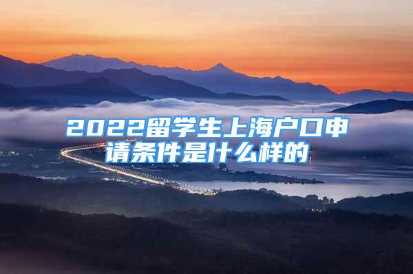 2022留学生上海户口申请条件是什么样的