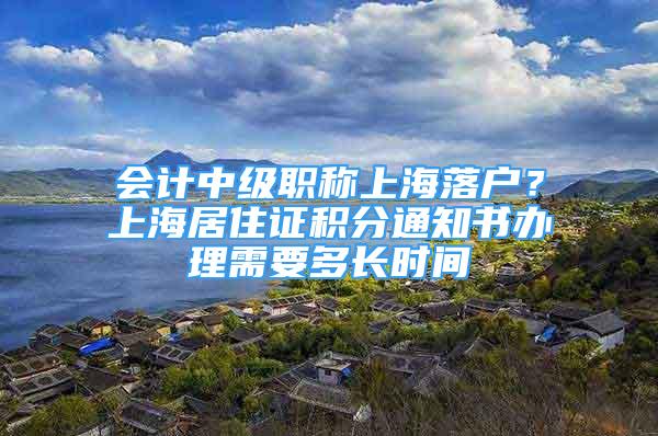 会计中级职称上海落户？上海居住证积分通知书办理需要多长时间