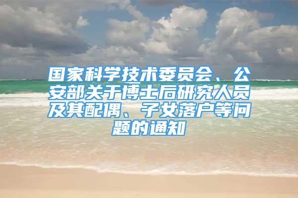 国家科学技术委员会、公安部关于博士后研究人员及其配偶、子女落户等问题的通知