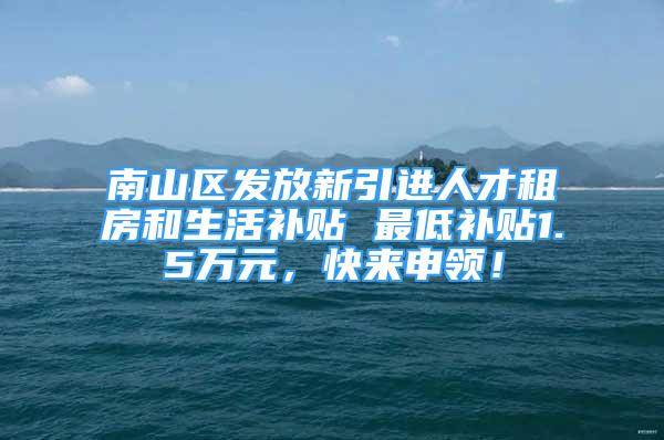 南山区发放新引进人才租房和生活补贴 最低补贴1.5万元，快来申领！