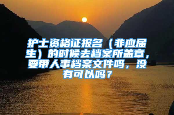 护士资格证报名（非应届生）的时候去档案所盖章，要带人事档案文件吗，没有可以吗？