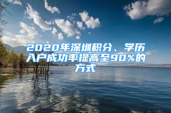 2020年深圳积分、学历入户成功率提高至90%的方式