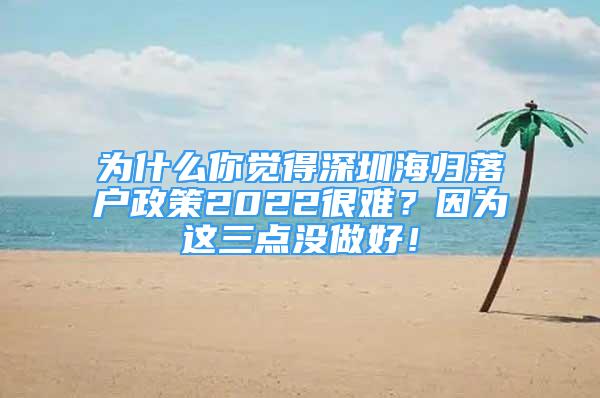 为什么你觉得深圳海归落户政策2022很难？因为这三点没做好！